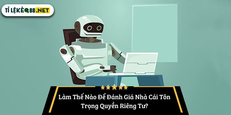 Làm Thế Nào Để Đánh Giá Nhà Cái Tôn Trọng Quyền Riêng Tư?