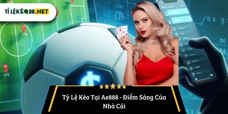 Tỷ Lệ Kèo Tại Ae888 - Điểm Sáng Của Nhà Cái